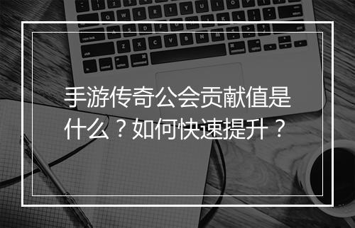 手游传奇公会贡献值是什么？如何快速提升？