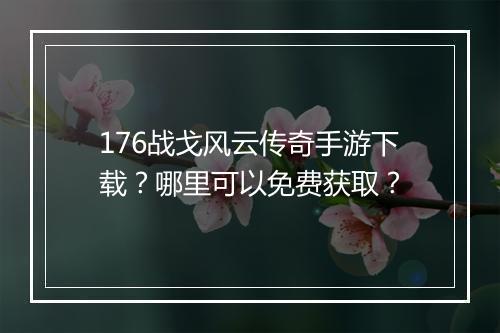 176战戈风云传奇手游下载？哪里可以免费获取？