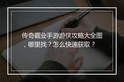 传奇霸业手游游侠攻略大全图，哪里找？怎么快速获取？