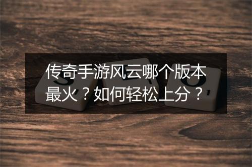 传奇手游风云哪个版本最火？如何轻松上分？