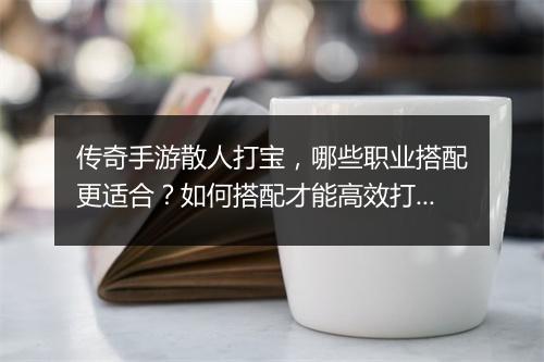 传奇手游散人打宝，哪些职业搭配更适合？如何搭配才能高效打宝？
