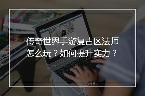 传奇世界手游复古区法师怎么玩？如何提升实力？