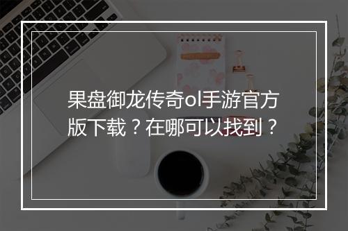 果盘御龙传奇ol手游官方版下载？在哪可以找到？