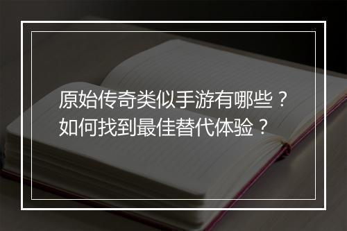 原始传奇类似手游有哪些？如何找到最佳替代体验？