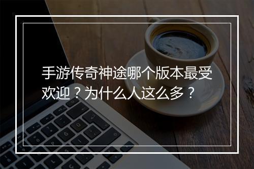 手游传奇神途哪个版本最受欢迎？为什么人这么多？