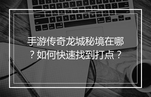 手游传奇龙城秘境在哪？如何快速找到打点？