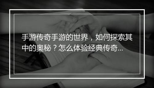 手游传奇手游的世界，如何探索其中的奥秘？怎么体验经典传奇魅力？