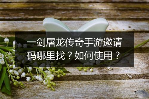 一剑屠龙传奇手游邀请码哪里找？如何使用？
