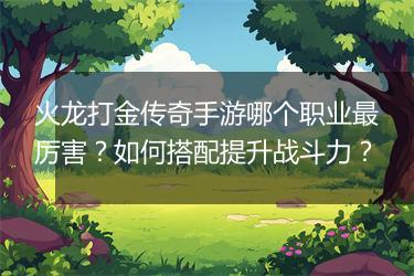 火龙打金传奇手游哪个职业最厉害？如何搭配提升战斗力？