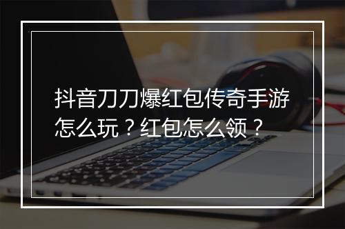 抖音刀刀爆红包传奇手游怎么玩？红包怎么领？