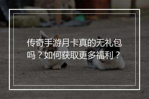 传奇手游月卡真的无礼包吗？如何获取更多福利？