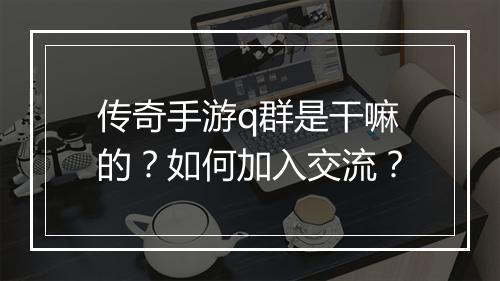 传奇手游q群是干嘛的？如何加入交流？