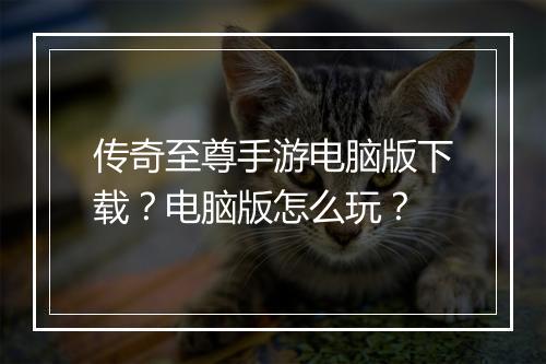 传奇至尊手游电脑版下载？电脑版怎么玩？