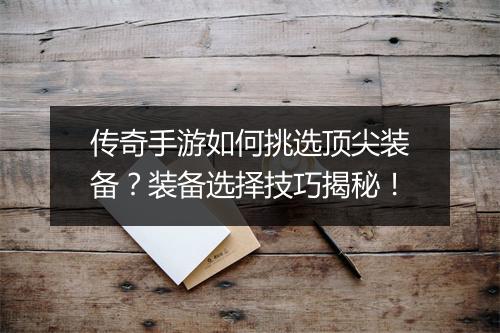 传奇手游如何挑选顶尖装备？装备选择技巧揭秘！