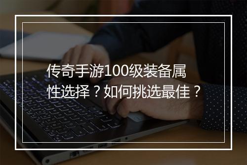 传奇手游100级装备属性选择？如何挑选最佳？