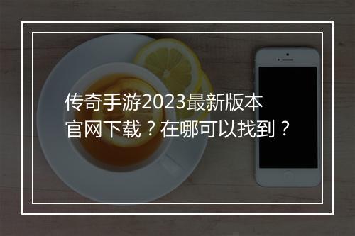传奇手游2023最新版本官网下载？在哪可以找到？