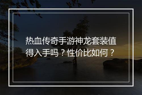 热血传奇手游神龙套装值得入手吗？性价比如何？