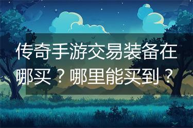 传奇手游交易装备在哪买？哪里能买到？