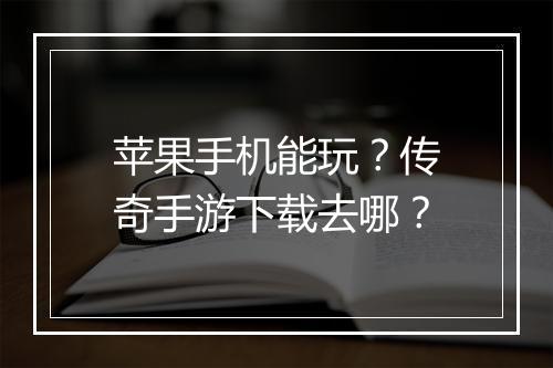 苹果手机能玩？传奇手游下载去哪？