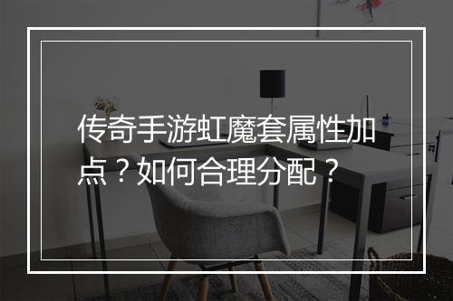 传奇手游虹魔套属性加点？如何合理分配？