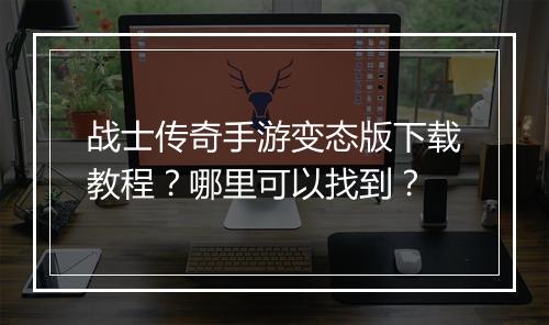 战士传奇手游变态版下载教程？哪里可以找到？