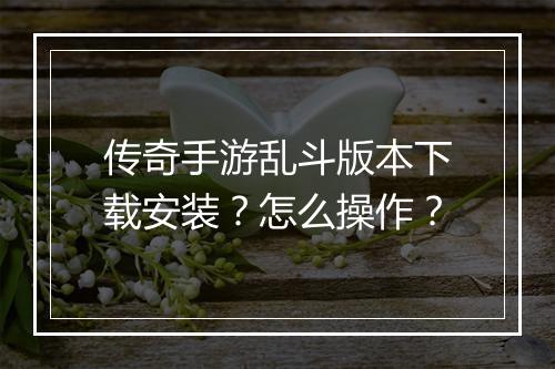 传奇手游乱斗版本下载安装？怎么操作？