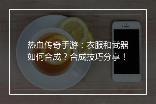 热血传奇手游：衣服和武器如何合成？合成技巧分享！