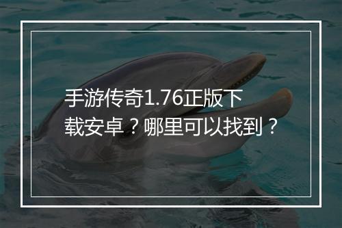 手游传奇1.76正版下载安卓？哪里可以找到？