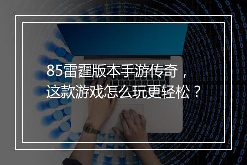 85雷霆版本手游传奇，这款游戏怎么玩更轻松？