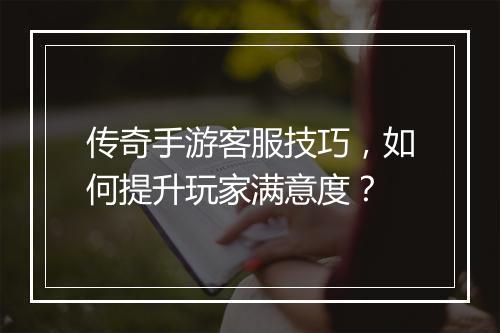 传奇手游客服技巧，如何提升玩家满意度？