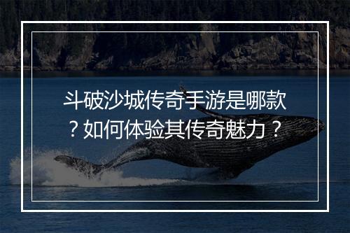 斗破沙城传奇手游是哪款？如何体验其传奇魅力？