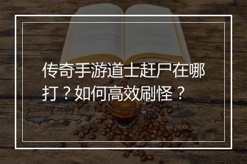 传奇手游道士赶尸在哪打？如何高效刷怪？