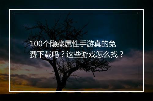 100个隐藏属性手游真的免费下载吗？这些游戏怎么找？