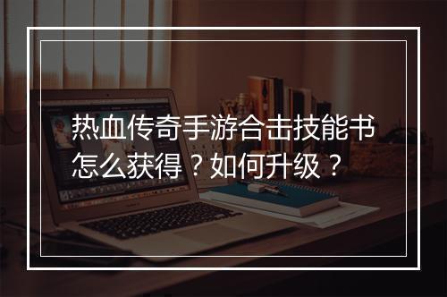 热血传奇手游合击技能书怎么获得？如何升级？