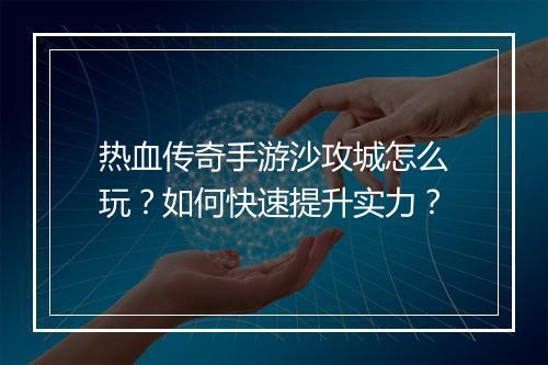 热血传奇手游沙攻城怎么玩？如何快速提升实力？