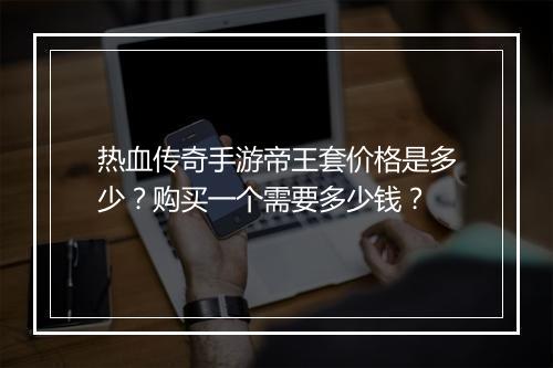 热血传奇手游帝王套价格是多少？购买一个需要多少钱？