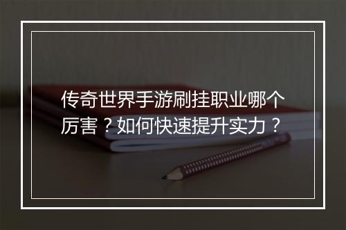 传奇世界手游刷挂职业哪个厉害？如何快速提升实力？