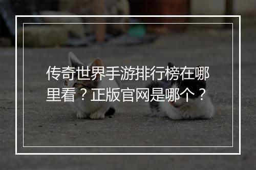 传奇世界手游排行榜在哪里看？正版官网是哪个？