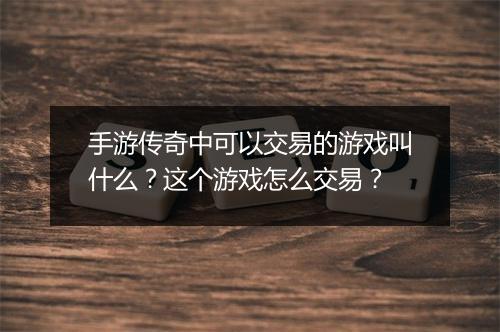 手游传奇中可以交易的游戏叫什么？这个游戏怎么交易？