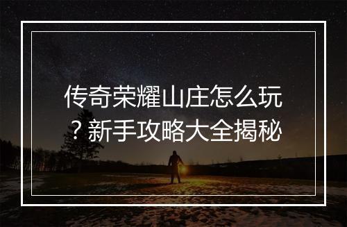 传奇荣耀山庄怎么玩？新手攻略大全揭秘