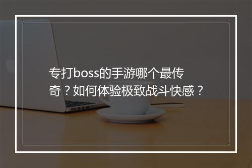 专打boss的手游哪个最传奇？如何体验极致战斗快感？