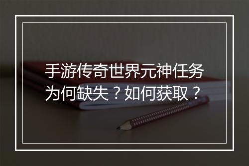 手游传奇世界元神任务为何缺失？如何获取？
