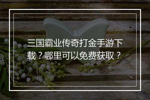 三国霸业传奇打金手游下载？哪里可以免费获取？