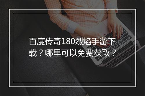 百度传奇180烈焰手游下载？哪里可以免费获取？