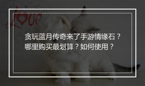 贪玩蓝月传奇来了手游情缘石？哪里购买最划算？如何使用？