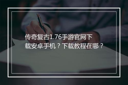传奇复古1.76手游官网下载安卓手机？下载教程在哪？