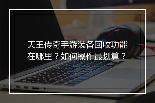 天王传奇手游装备回收功能在哪里？如何操作最划算？