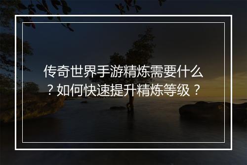 传奇世界手游精炼需要什么？如何快速提升精炼等级？