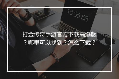 打金传奇手游官方下载高爆版？哪里可以找到？怎么下载？