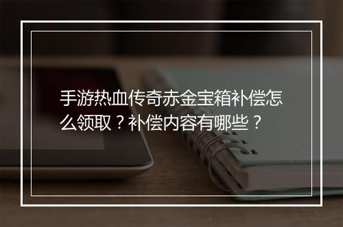 手游热血传奇赤金宝箱补偿怎么领取？补偿内容有哪些？